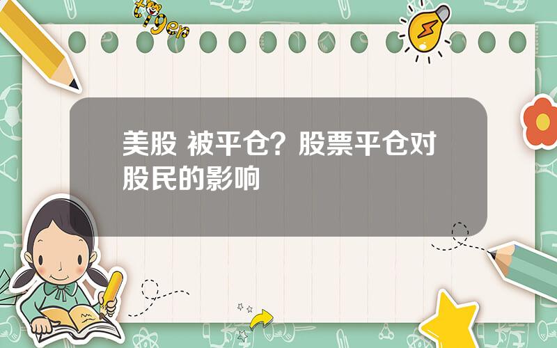 美股 被平仓？股票平仓对股民的影响